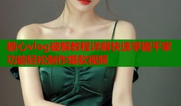 糖心vlog破解教程详解快速掌握平家功能轻松制作爆款视频