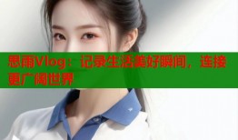 思雨Vlog：记录生活美好瞬间，连接更广阔世界
