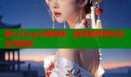 糖心Vlog小橘妹妹：独家视频预告及在线播放