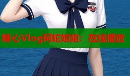 糖心Vlog阿蛇姐姐：在线播放