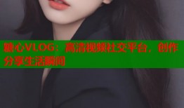 糖心VLOG：高清视频社交平台，创作分享生活瞬间