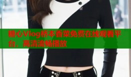 糖心Vlog桥本香菜免费在线观看平台，高清流畅播放