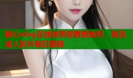 糖心vlog在线免费观看蔡鱼籽，高清成人影片每日更新