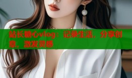 站长糖心vlog：记录生活，分享创意，激发灵感