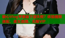 糖心Vlog苹果版下载失败？体验视频速配、美女直播、无限VIP
