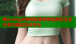 糖心vlog女神淑怡带你体验真实生活分享与精彩互动平台