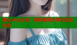 糖心vlog大全：精彩视频分享与互动社区