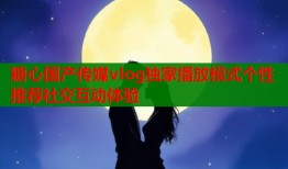 糖心国产传媒vlog独家播放模式个性推荐社交互动体验