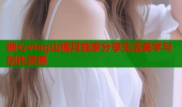 糖心vlog山橘月独家分享生活美学与创作灵感