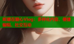 妮娜在糖心Vlog：多样化内容、便捷编辑、社交互动