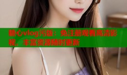 糖心vlog污版：免注册观看高清影视，丰富资源随时更新