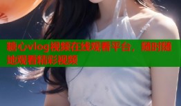 糖心vlog视频在线观看平台，随时随地观看精彩视频