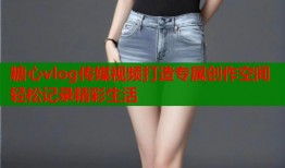 糖心vlog传媒视频打造专属创作空间轻松记录精彩生活