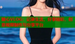 糖心VLOG：记录生活，分享精彩，创意视频制作与分享平台