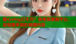 糖心vlog打不开？快来探索新平台，发现更多精彩视频内容
