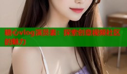 糖心vlog演员表：探索创意视频社区的魅力