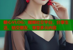 糖心VLOG：视频社交平台，分享生活，结交朋友，享受多元内容