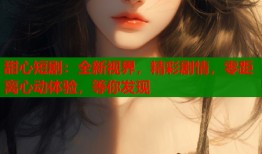 甜心短剧：全新视界，精彩剧情，零距离心动体验，等你发现