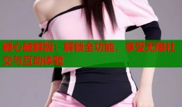 糖心破解版：解锁全功能，享受无限社交与互动体验