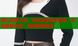 糖心应用下载，轻松获取优质资源，发现新鲜内容，随时随地畅享