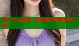 糖心Vlog传媒：随时随地观看精彩视频