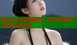 糖心VLOG大神猫先生：多元内容创作与社区互动平台
