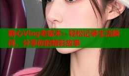 糖心Vlog老版本：轻松记录生活瞬间，分享你的精彩故事