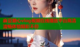 麻豆糖心vlog视频在线播放平台高清流畅体验精彩不停