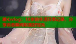 糖心vlog：18岁的生活日常记录，分享青春瞬间和美好时光