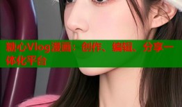 糖心Vlog漫画：创作、编辑、分享一体化平台