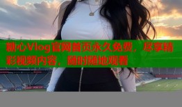 糖心Vlog官网首页永久免费，尽享精彩视频内容，随时随地观看