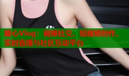 糖心Vlog：视频社交、短视频创作、实时直播与社区互动平台