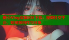 糖心Vlog官网iOS下载：视频社交平台，短视频创作与分享