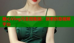 糖心Vlog污圭田集团：探索创意视频平台