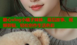 糖心vlog小橘子妹妹：幕后故事、视频剪辑，轻松创作生活色彩