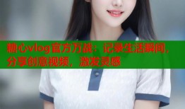 糖心vlog官方万战：记录生活瞬间，分享创意视频，激发灵感