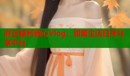 麻豆福利糖心Vlog：甜蜜生活日常分享平台