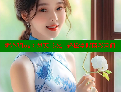 糖心Vlog：每天三次，轻松掌握精彩瞬间