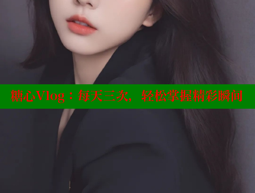 糖心Vlog：每天三次，轻松掌握精彩瞬间