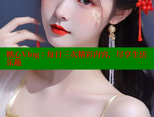 糖心Vlog：每日三次精彩内容，尽享生活乐趣
