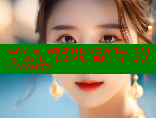 糖心Vlog：沈娜娜倾情演绎唐伯虎，看Vlog，享互动，智能推荐，随时回看，发现你的专属精彩