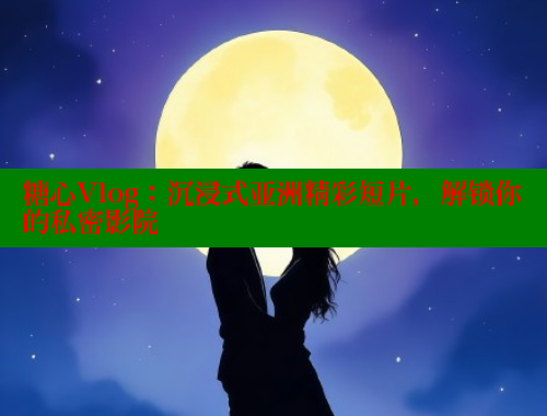 糖心Vlog：沉浸式亚洲精彩短片，解锁你的私密影院