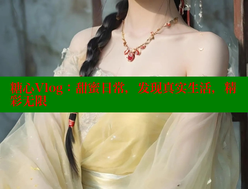 糖心Vlog：甜蜜日常，发现真实生活，精彩无限