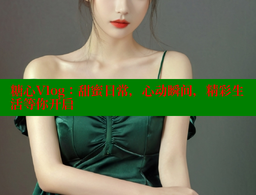 糖心Vlog：甜蜜日常，心动瞬间，精彩生活等你开启