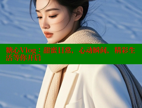 糖心Vlog：甜蜜日常，心动瞬间，精彩生活等你开启