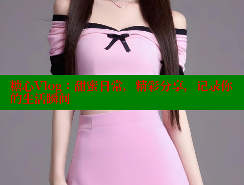 糖心Vlog：甜蜜日常，精彩分享，记录你的生活瞬间