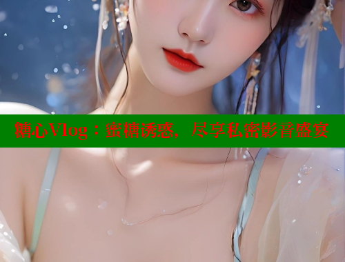 糖心Vlog：蜜糖诱惑，尽享私密影音盛宴