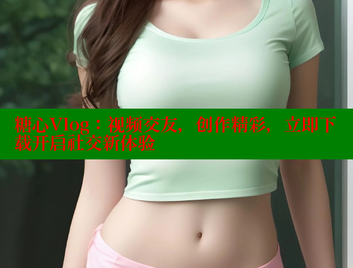 糖心Vlog：视频交友，创作精彩，立即下载开启社交新体验