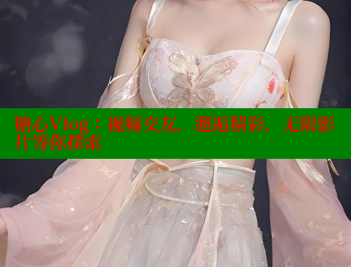 糖心Vlog：视频交友，邂逅精彩，无限影片等你探索