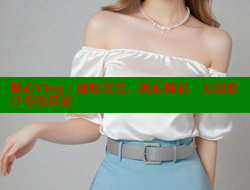 糖心Vlog：视频交友，邂逅精彩，无限影片等你探索